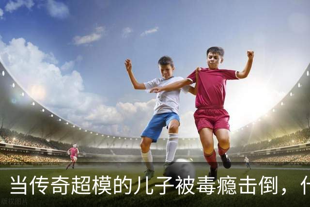 当传奇超模的儿子被毒瘾击倒，什么都无能为力